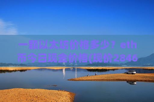 一颗以太坊价格多少？eth币今日现金价格(现价28468.71元)