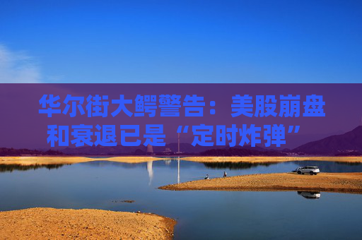 华尔街大鳄警告：美股崩盘和衰退已是“定时炸弹” 可转向金银投资！