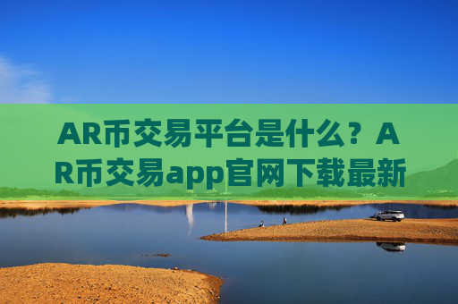 AR币交易平台是什么？AR币交易app官网下载最新版本