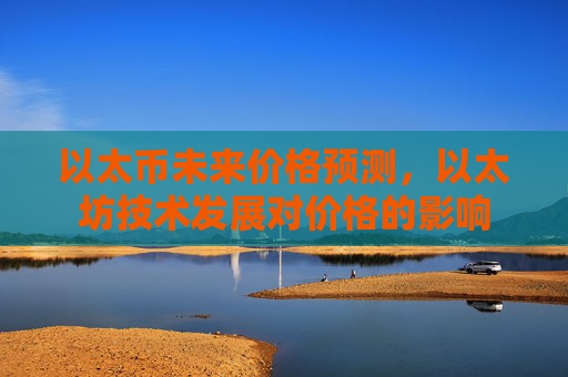 以太币未来价格预测，以太坊技术发展对价格的影响