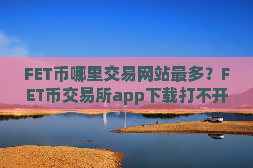 FET币哪里交易网站最多？FET币交易所app下载打不开了