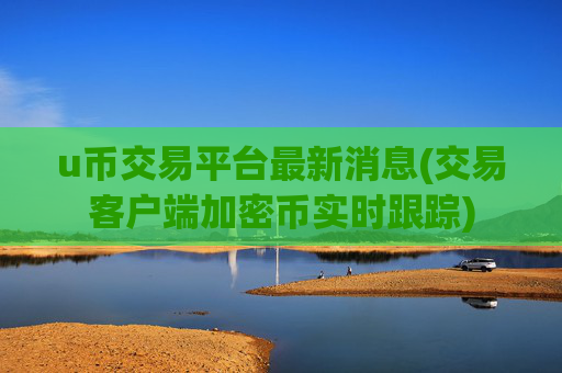 u币交易平台最新消息(交易客户端加密币实时跟踪)