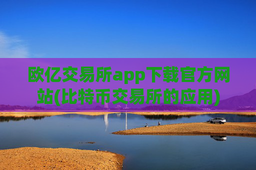 欧亿交易所app下载官方网站(比特币交易所的应用)