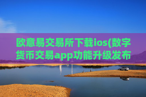 欧意易交易所下载ios(数字货币交易app功能升级发布)