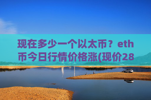 现在多少一个以太币？eth币今日行情价格涨(现价28277.7元)