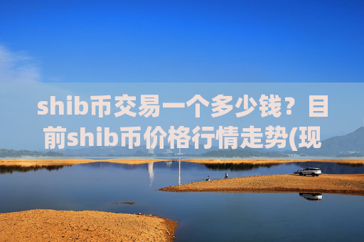 shib币交易一个多少钱？目前shib币价格行情走势(现价0.00022347元)