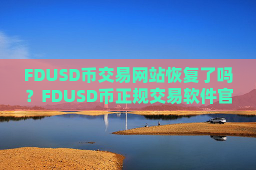 FDUSD币交易网站恢复了吗？FDUSD币正规交易软件官网