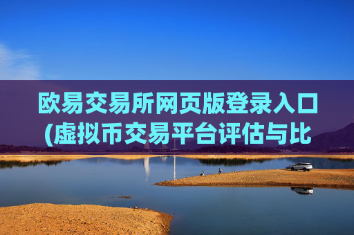 欧易交易所网页版登录入口(虚拟币交易平台评估与比较)