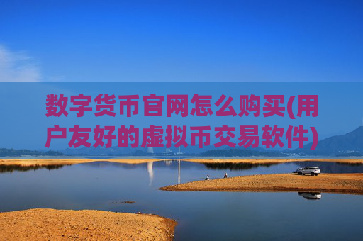 数字货币官网怎么购买(用户友好的虚拟币交易软件)