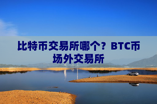 比特币交易所哪个？BTC币场外交易所