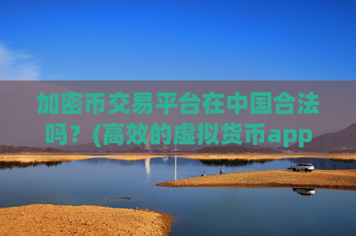 加密币交易平台在中国合法吗？(高效的虚拟货币app)