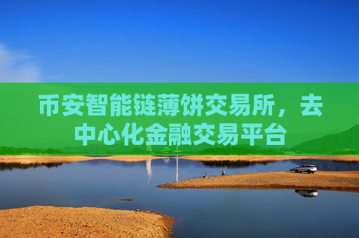 币安智能链薄饼交易所，去中心化金融交易平台