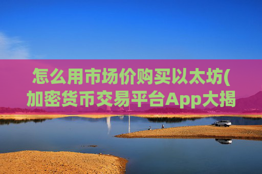 怎么用市场价购买以太坊(加密货币交易平台App大揭秘)