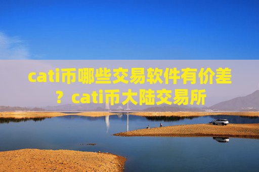 cati币哪些交易软件有价差？cati币大陆交易所