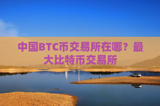 中国BTC币交易所在哪？最大比特币交易所