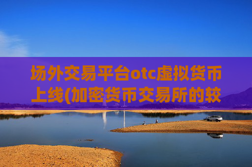 场外交易平台otc虚拟货币上线(加密货币交易所的较佳选择)