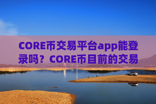 CORE币交易平台app能登录吗？CORE币目前的交易软件下载
