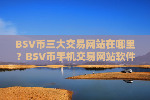BSV币三大交易网站在哪里？BSV币手机交易网站软件有哪几个