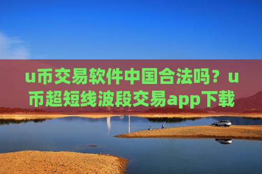 u币交易软件中国合法吗？u币超短线波段交易app下载