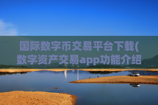 国际数字币交易平台下载(数字资产交易app功能介绍)