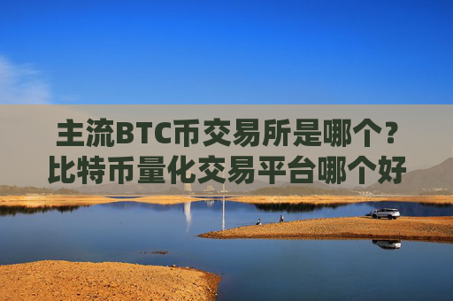 主流BTC币交易所是哪个？比特币量化交易平台哪个好