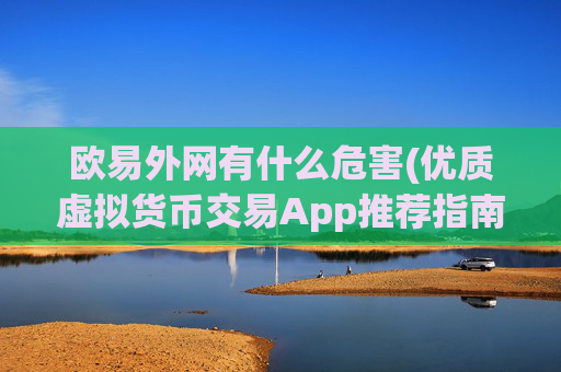 欧易外网有什么危害(优质虚拟货币交易App推荐指南)