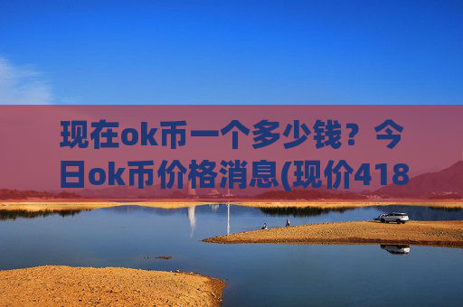 现在ok币一个多少钱？今日ok币价格消息(现价418.552元)