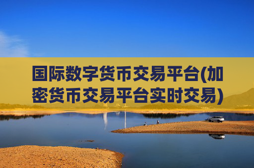 国际数字货币交易平台(加密货币交易平台实时交易)