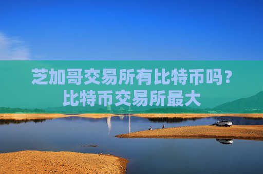 芝加哥交易所有比特币吗？比特币交易所最大