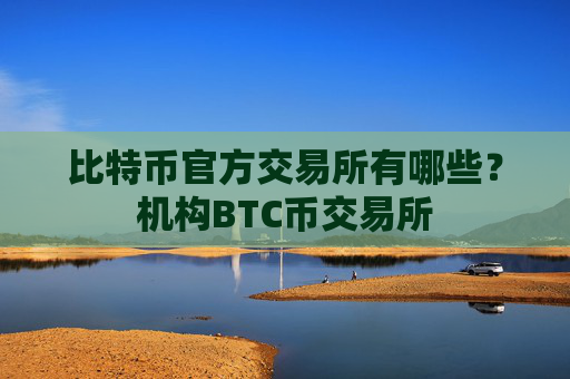 比特币官方交易所有哪些？机构BTC币交易所