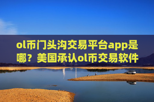 ol币门头沟交易平台app是哪？美国承认ol币交易软件