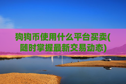 狗狗币使用什么平台买卖(随时掌握最新交易动态)