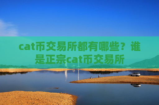 cat币交易所都有哪些？谁是正宗cat币交易所