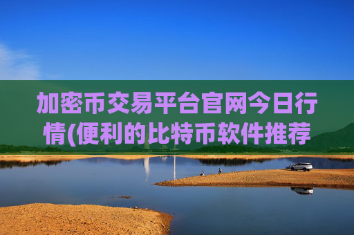 加密币交易平台官网今日行情(便利的比特币软件推荐)