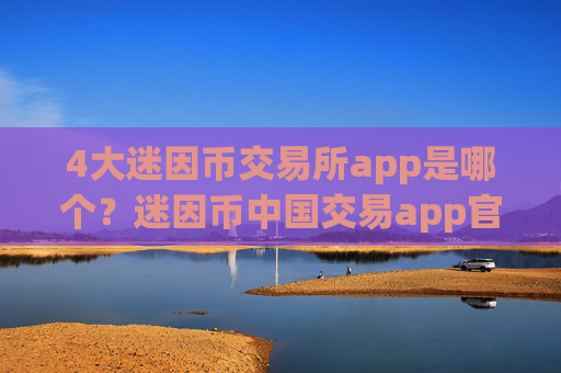 4大迷因币交易所app是哪个？迷因币中国交易app官方下载