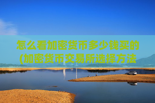 怎么看加密货币多少钱买的(加密货币交易所选择方法)