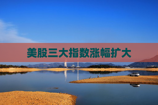 美股三大指数涨幅扩大