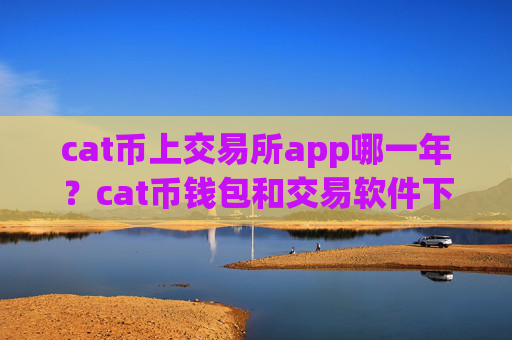 cat币上交易所app哪一年？cat币钱包和交易软件下载