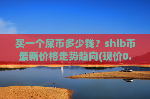 买一个屎币多少钱？shib币最新价格走势趋向(现价0.00022393元)