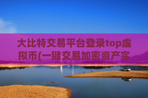 大比特交易平台登录top虚拟币(一键交易加密资产实用技巧)