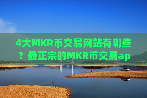 4大MKR币交易网站有哪些？最正宗的MKR币交易app下载