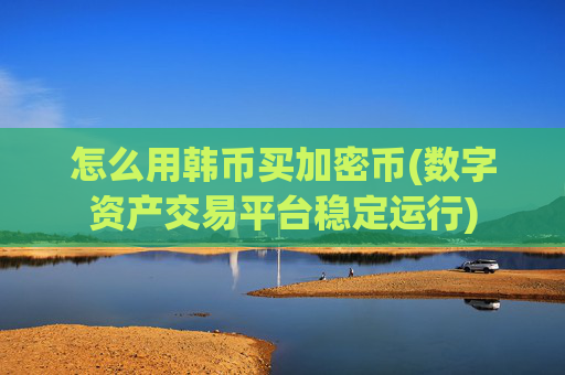 怎么用韩币买加密币(数字资产交易平台稳定运行)