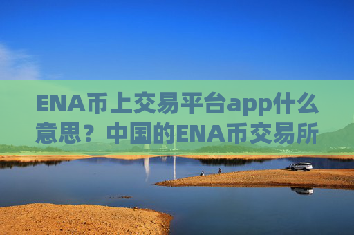 ENA币上交易平台app什么意思？中国的ENA币交易所app下载
