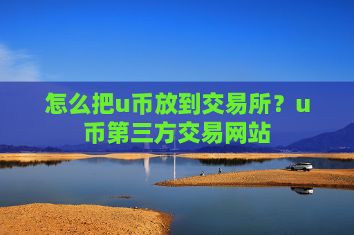 怎么把u币放到交易所？u币第三方交易网站
