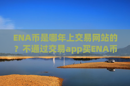 ENA币是哪年上交易网站的？不通过交易app买ENA币