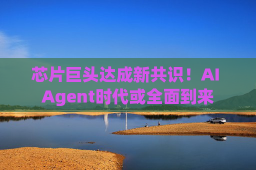芯片巨头达成新共识！AI Agent时代或全面到来