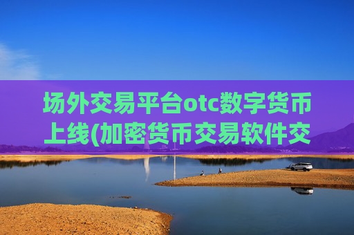 场外交易平台otc数字货币上线(加密货币交易软件交易快捷)