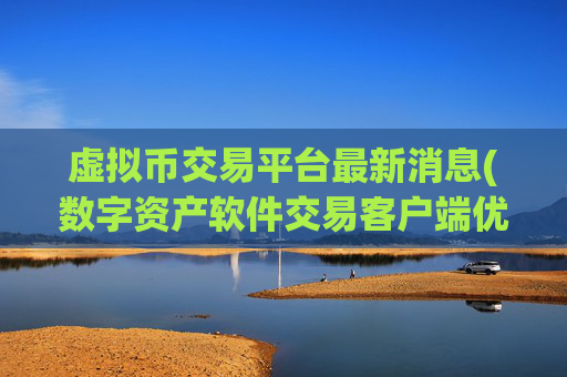 虚拟币交易平台最新消息(数字资产软件交易客户端优选)