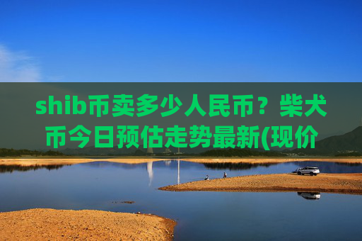 shib币卖多少人民币？柴犬币今日预估走势最新(现价0.00022297元)