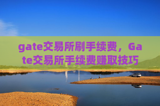 gate交易所刷手续费，Gate交易所手续费赚取技巧